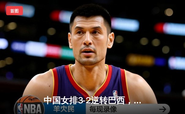 中国女排3-2逆转巴西，李盈莹28分建功，世界联赛惊险开门红