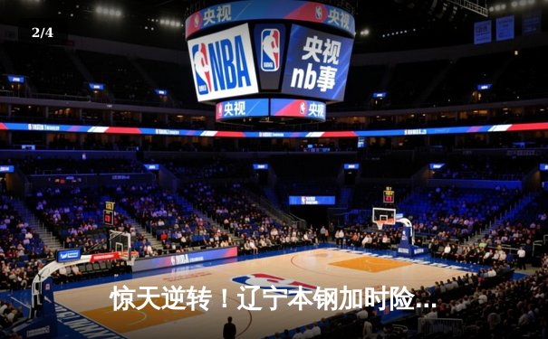 惊天逆转！辽宁本钢加时险胜广东宏远，赵继伟砍35分创赛季新高 - 2