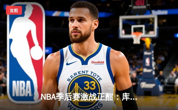 NBA季后赛激战正酣：库里狂砍45分率勇士逆转掘金，系列赛2-1领先