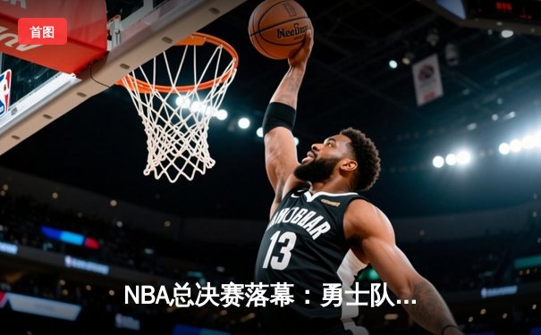 NBA总决赛落幕：勇士队逆袭夺冠，库里荣膺FMVP