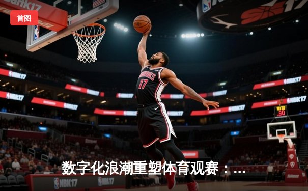 数字化浪潮重塑体育观赛：从沉浸式体验到全民数据参与