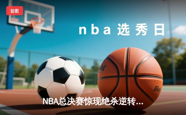 NBA总决赛惊现绝杀逆转！约基奇三双率掘金加时险胜热火