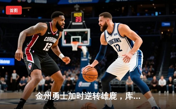 金州勇士加时逆转雄鹿，库里50分神迹刷新历史纪录