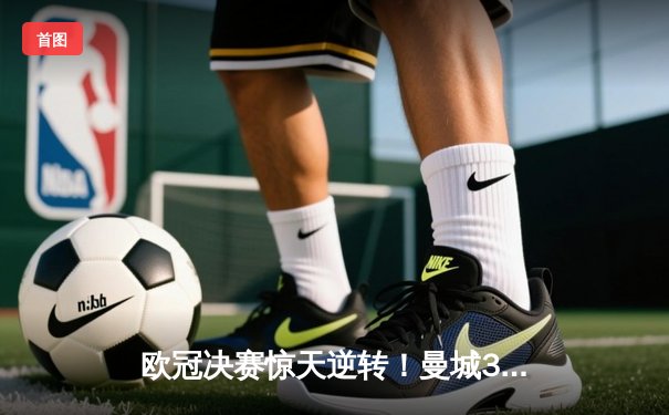 欧冠决赛惊天逆转！曼城3-2绝杀拜仁，哈兰德双响定江山