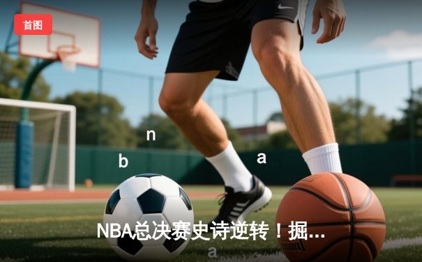 NBA总决赛史诗逆转！掘金末节狂轰30-8攻势夺队史首冠