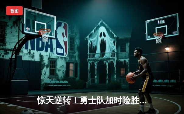 惊天逆转！勇士队加时险胜凯尔特人，库里狂砍45分创赛季新高