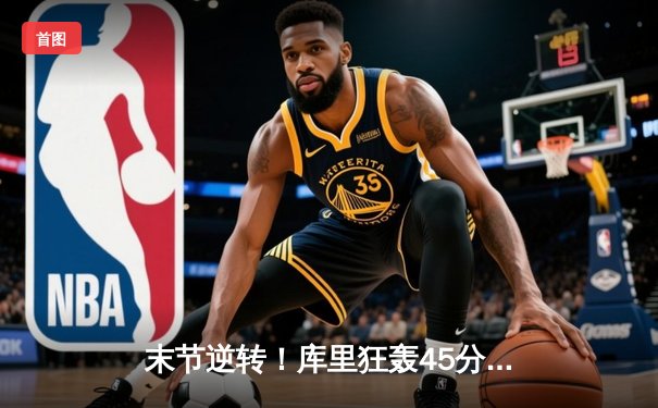 末节逆转！库里狂轰45分率勇士险胜凯尔特人，总决赛悬念再起